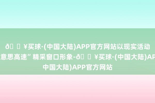 🔥买球·(中国大陆)APP官方网站以现实活动彰显“皖好意思高速”精采窗口形象-🔥买球·(中国大陆)APP官方网站