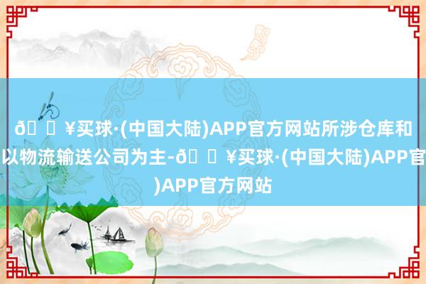 🔥买球·(中国大陆)APP官方网站所涉仓库和厂房多以物流输送公司为主-🔥买球·(中国大陆)APP官方网站