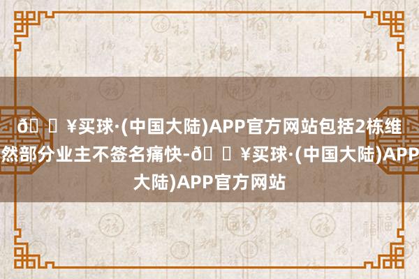 🔥买球·(中国大陆)APP官方网站包括2栋维修外墙亦然部分业主不签名痛快-🔥买球·(中国大陆)APP官方网站