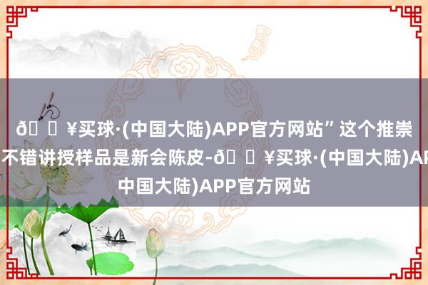 🔥买球·(中国大陆)APP官方网站”这个推崇看起来大要不错讲授样品是新会陈皮-🔥买球·(中国大陆)APP官方网站