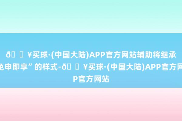 🔥买球·(中国大陆)APP官方网站辅助将继承“免申即享”的样式-🔥买球·(中国大陆)APP官方网站