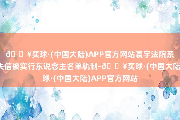 🔥买球·(中国大陆)APP官方网站寰宇法院系统树立和完善失信被实行东说念主名单轨制-🔥买球·(中国大陆)APP官方网站