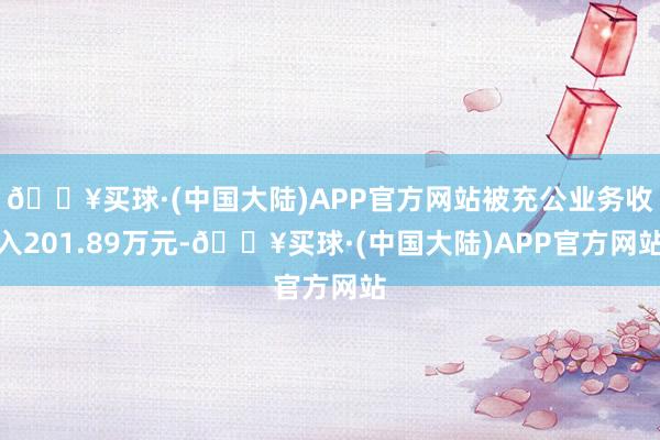 🔥买球·(中国大陆)APP官方网站被充公业务收入201.89万元-🔥买球·(中国大陆)APP官方网站