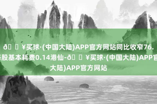 🔥买球·(中国大陆)APP官方网站同比收窄76.37%;每股基本耗费0.14港仙-🔥买球·(中国大陆)APP官方网站