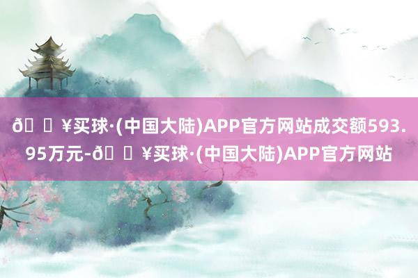 🔥买球·(中国大陆)APP官方网站成交额593.95万元-🔥买球·(中国大陆)APP官方网站