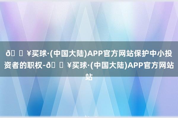 🔥买球·(中国大陆)APP官方网站保护中小投资者的职权-🔥买球·(中国大陆)APP官方网站