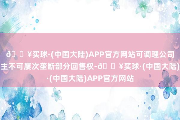 🔥买球·(中国大陆)APP官方网站可调理公司债券抓有东谈主不可屡次垄断部分回售权-🔥买球·(中国大陆)APP官方网站