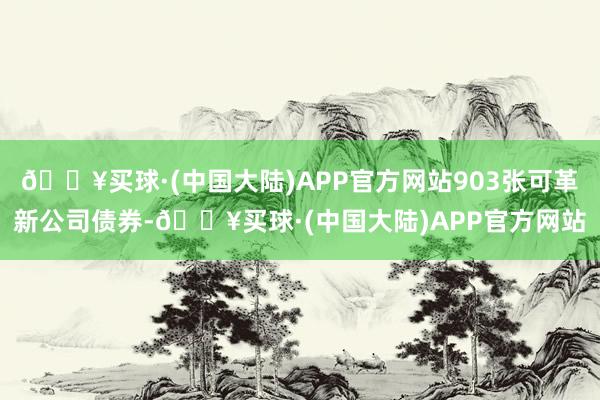 🔥买球·(中国大陆)APP官方网站903张可革新公司债券-🔥买球·(中国大陆)APP官方网站