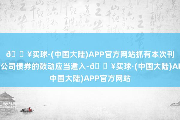 🔥买球·(中国大陆)APP官方网站抓有本次刊行的可调度公司债券的鼓动应当遁入-🔥买球·(中国大陆)APP官方网站