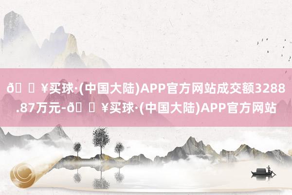 🔥买球·(中国大陆)APP官方网站成交额3288.87万元-🔥买球·(中国大陆)APP官方网站