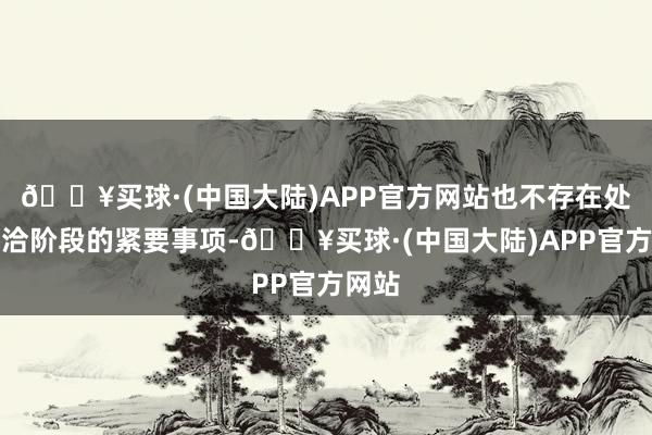 🔥买球·(中国大陆)APP官方网站也不存在处于接洽阶段的紧要事项-🔥买球·(中国大陆)APP官方网站