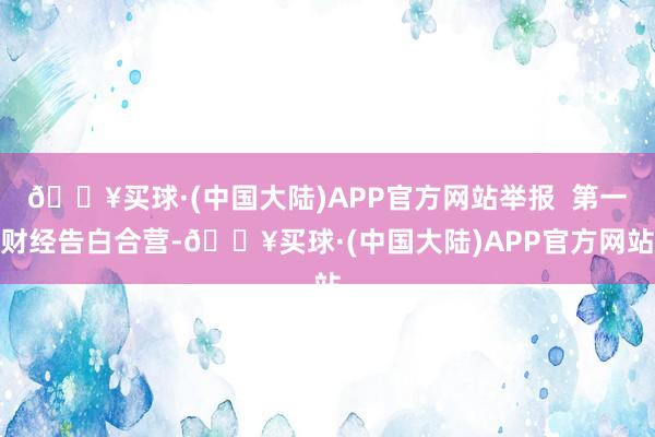 🔥买球·(中国大陆)APP官方网站举报  第一财经告白合营-🔥买球·(中国大陆)APP官方网站