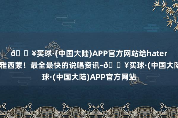 🔥买球·(中国大陆)APP官方网站给hater披白布”牢记温雅西蒙！最全最快的说唱资讯-🔥买球·(中国大陆)APP官方网站