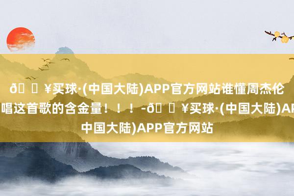 🔥买球·(中国大陆)APP官方网站谁懂周杰伦在演唱会上唱这首歌的含金量！！！-🔥买球·(中国大陆)APP官方网站