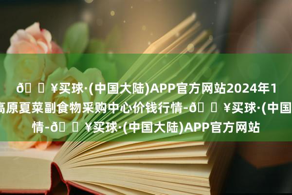 🔥买球·(中国大陆)APP官方网站2024年10月13日兰州外洋高原夏菜副食物采购中心价钱行情-🔥买球·(中国大陆)APP官方网站