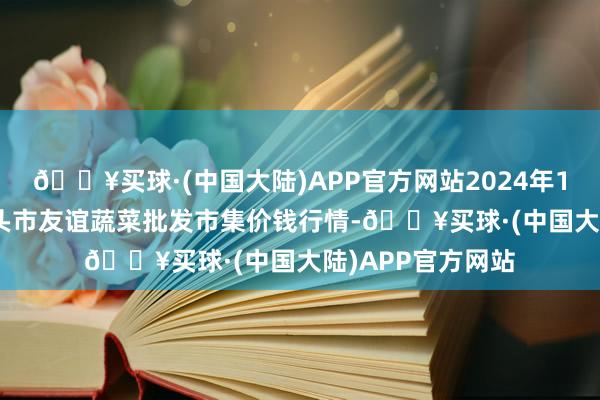 🔥买球·(中国大陆)APP官方网站2024年10月13日内蒙包头市友谊蔬菜批发市集价钱行情-🔥买球·(中国大陆)APP官方网站