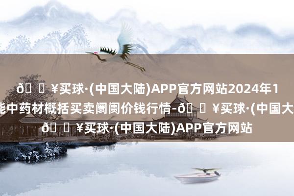 🔥买球·(中国大陆)APP官方网站2024年10月13日会川江能中药材概括买卖阛阓价钱行情-🔥买球·(中国大陆)APP官方网站