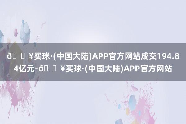 🔥买球·(中国大陆)APP官方网站成交194.84亿元-🔥买球·(中国大陆)APP官方网站