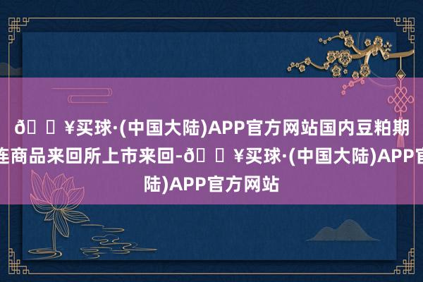 🔥买球·(中国大陆)APP官方网站国内豆粕期货在大连商品来回所上市来回-🔥买球·(中国大陆)APP官方网站