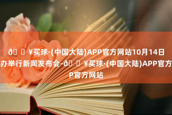 🔥买球·(中国大陆)APP官方网站10月14日国新办举行新闻发布会-🔥买球·(中国大陆)APP官方网站