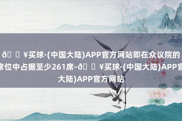 🔥买球·(中国大陆)APP官方网站即在众议院的465个席位中占据至少261席-🔥买球·(中国大陆)APP官方网站