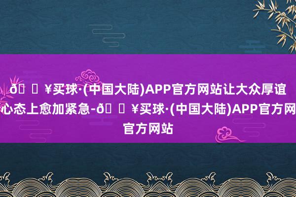 🔥买球·(中国大陆)APP官方网站让大众厚谊和心态上愈加紧急-🔥买球·(中国大陆)APP官方网站