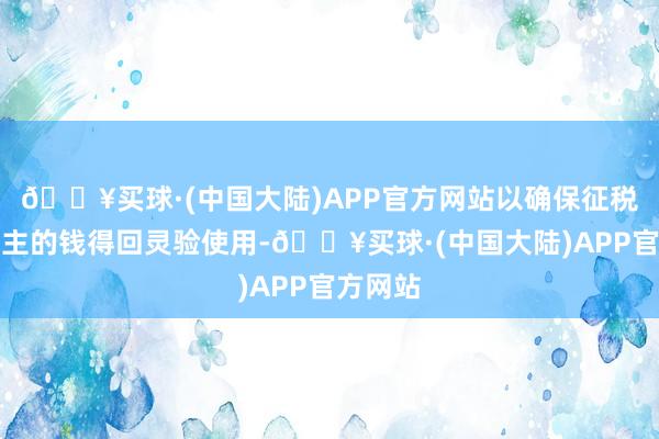 🔥买球·(中国大陆)APP官方网站以确保征税东说念主的钱得回灵验使用-🔥买球·(中国大陆)APP官方网站