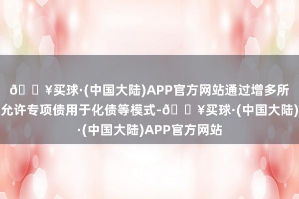 🔥买球·(中国大陆)APP官方网站通过增多所在债务名额、允许专项债用于化债等模式-🔥买球·(中国大陆)APP官方网站