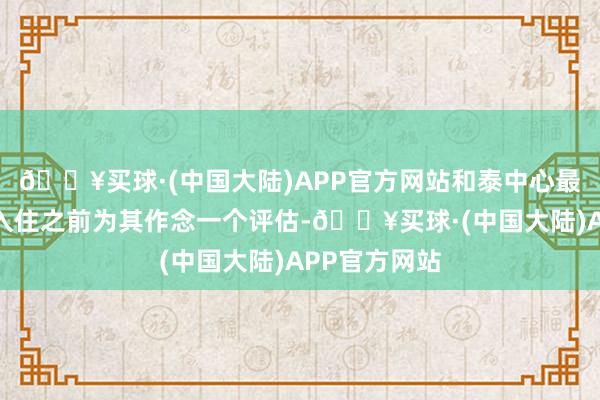 🔥买球·(中国大陆)APP官方网站和泰中心最初会在长辈入住之前为其作念一个评估-🔥买球·(中国大陆)APP官方网站