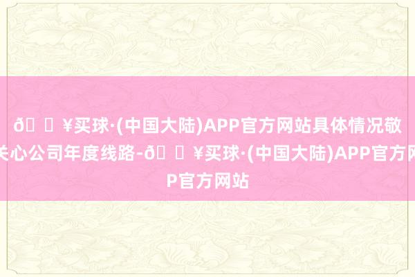 🔥买球·(中国大陆)APP官方网站具体情况敬请关心公司年度线路-🔥买球·(中国大陆)APP官方网站