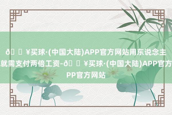 🔥买球·(中国大陆)APP官方网站用东说念主单元就需支付两倍工资-🔥买球·(中国大陆)APP官方网站