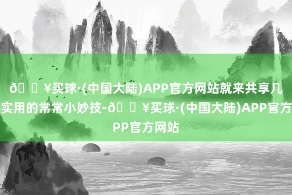 🔥买球·(中国大陆)APP官方网站就来共享几个超实用的常常小妙技-🔥买球·(中国大陆)APP官方网站