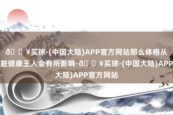 🔥买球·(中国大陆)APP官方网站那么体格从表情到器脏健康王人会有所影响-🔥买球·(中国大陆)APP官方网站