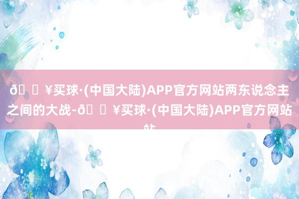 🔥买球·(中国大陆)APP官方网站两东说念主之间的大战-🔥买球·(中国大陆)APP官方网站