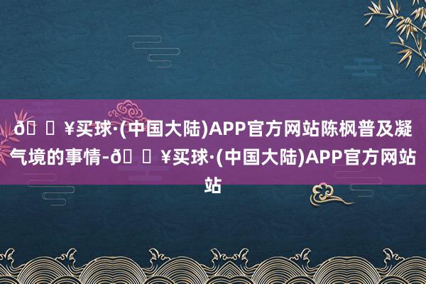 🔥买球·(中国大陆)APP官方网站陈枫普及凝气境的事情-🔥买球·(中国大陆)APP官方网站