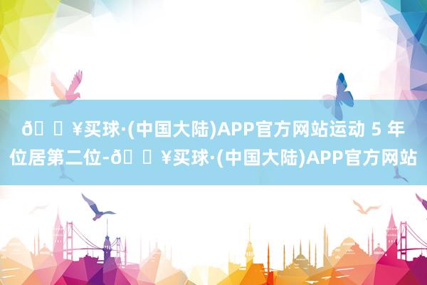 🔥买球·(中国大陆)APP官方网站运动 5 年位居第二位-🔥买球·(中国大陆)APP官方网站