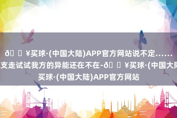 🔥买球·(中国大陆)APP官方网站说不定……她正想将顾成锦支走试试我方的异能还在不在-🔥买球·(中国大陆)APP官方网站