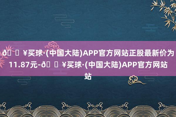 🔥买球·(中国大陆)APP官方网站正股最新价为11.87元-🔥买球·(中国大陆)APP官方网站