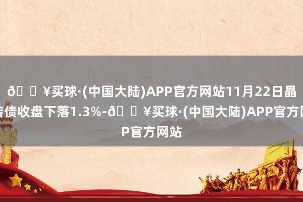 🔥买球·(中国大陆)APP官方网站11月22日晶能转债收盘下落1.3%-🔥买球·(中国大陆)APP官方网站