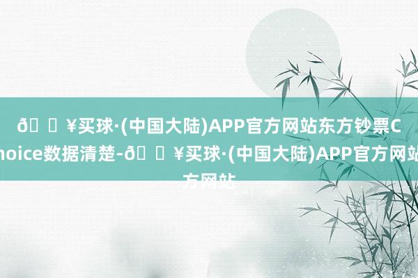 🔥买球·(中国大陆)APP官方网站　　东方钞票Choice数据清楚-🔥买球·(中国大陆)APP官方网站