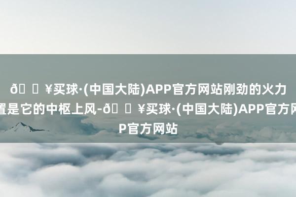 🔥买球·(中国大陆)APP官方网站刚劲的火力设置是它的中枢上风-🔥买球·(中国大陆)APP官方网站