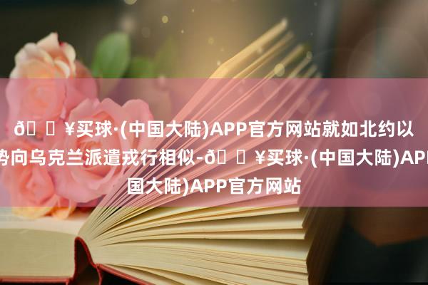 🔥买球·(中国大陆)APP官方网站就如北约以雇佣军时势向乌克兰派遣戎行相似-🔥买球·(中国大陆)APP官方网站