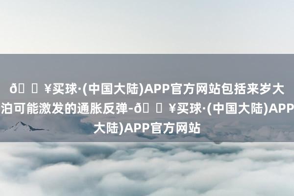 🔥买球·(中国大陆)APP官方网站包括来岁大家营业漂泊可能激发的通胀反弹-🔥买球·(中国大陆)APP官方网站