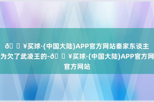 🔥买球·(中国大陆)APP官方网站秦家东谈主认为欠了武凌王的-🔥买球·(中国大陆)APP官方网站