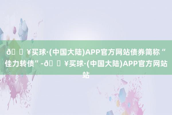 🔥买球·(中国大陆)APP官方网站债券简称“佳力转债”-🔥买球·(中国大陆)APP官方网站