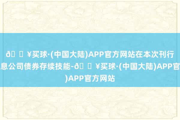 🔥买球·(中国大陆)APP官方网站在本次刊行的可养息公司债券存续技能-🔥买球·(中国大陆)APP官方网站