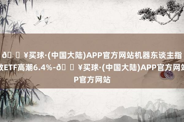 🔥买球·(中国大陆)APP官方网站机器东谈主指数ETF高潮6.4%-🔥买球·(中国大陆)APP官方网站