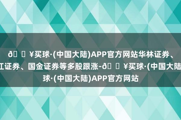 🔥买球·(中国大陆)APP官方网站华林证券、中银证券、长江证券、国金证券等多股跟涨-🔥买球·(中国大陆)APP官方网站