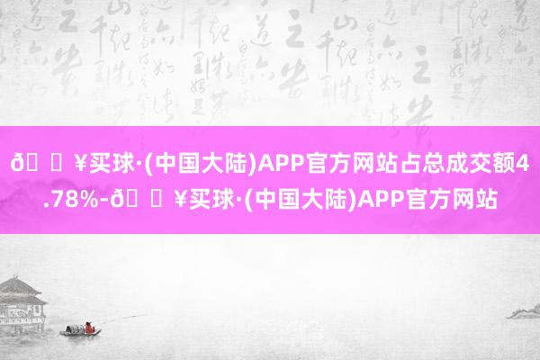 🔥买球·(中国大陆)APP官方网站占总成交额4.78%-🔥买球·(中国大陆)APP官方网站