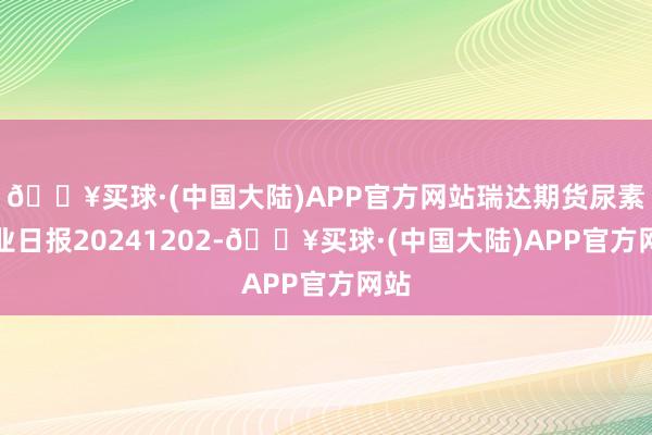 🔥买球·(中国大陆)APP官方网站瑞达期货尿素产业日报20241202-🔥买球·(中国大陆)APP官方网站